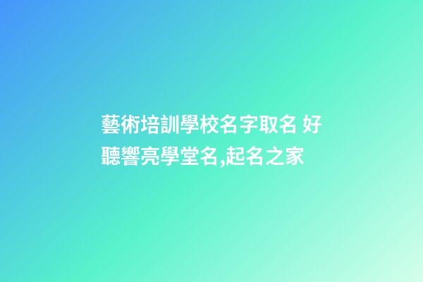 藝術培訓學校名字取名 好聽響亮學堂名,起名之家
